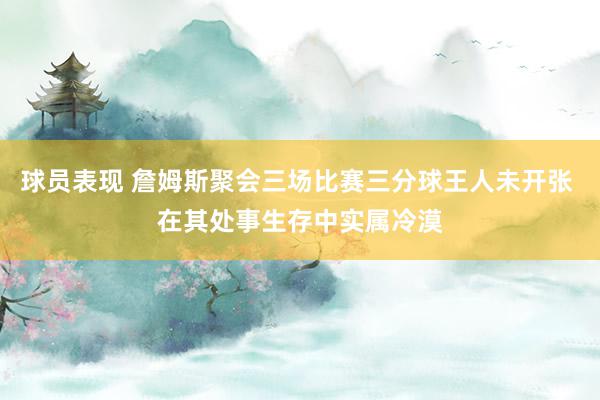 球员表现 詹姆斯聚会三场比赛三分球王人未开张 在其处事生存中实属冷漠