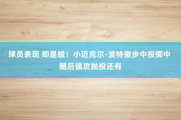 球员表现 即是拔！小迈克尔-波特撤步中投掷中 随后强攻抛投还有