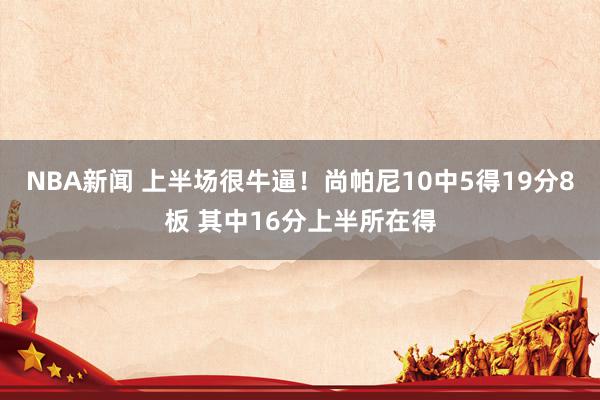 NBA新闻 上半场很牛逼！尚帕尼10中5得19分8板 其中16分上半所在得