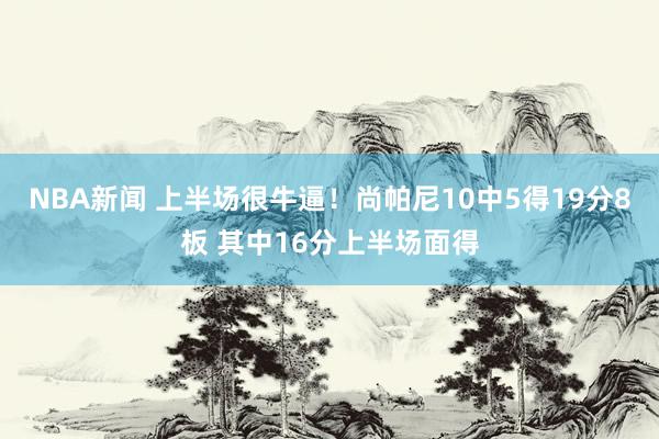 NBA新闻 上半场很牛逼！尚帕尼10中5得19分8板 其中16分上半场面得