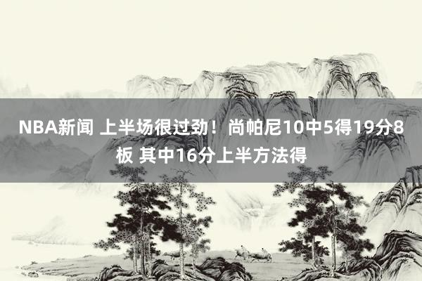 NBA新闻 上半场很过劲！尚帕尼10中5得19分8板 其中16分上半方法得