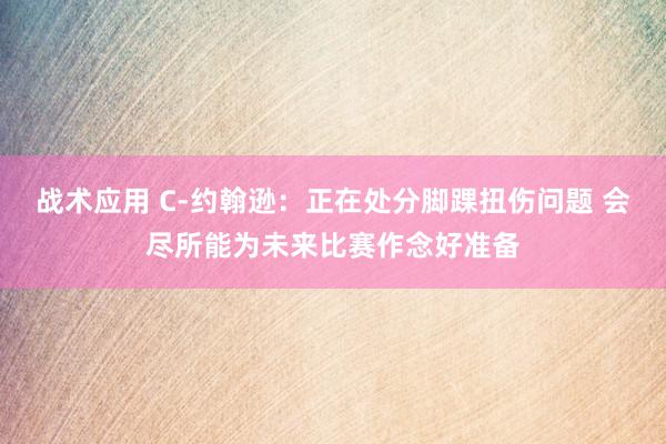 战术应用 C-约翰逊：正在处分脚踝扭伤问题 会尽所能为未来比赛作念好准备