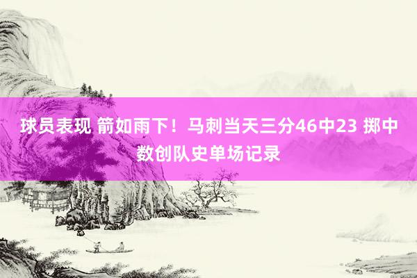 球员表现 箭如雨下！马刺当天三分46中23 掷中数创队史单场记录