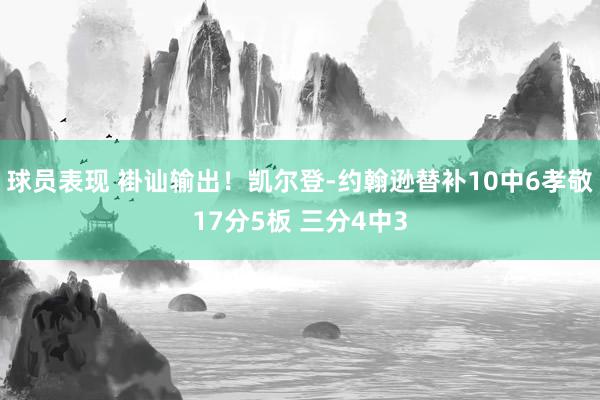 球员表现 褂讪输出！凯尔登-约翰逊替补10中6孝敬17分5板 三分4中3