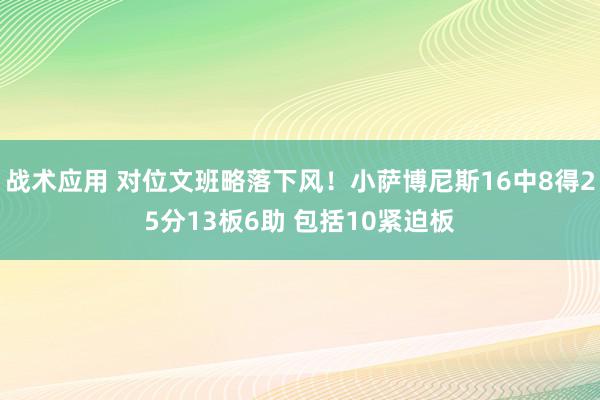 战术应用 对位文班略落下风！小萨博尼斯16中8得25分13板6助 包括10紧迫板