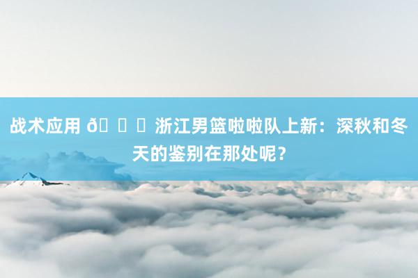 战术应用 😍浙江男篮啦啦队上新：深秋和冬天的鉴别在那处呢？