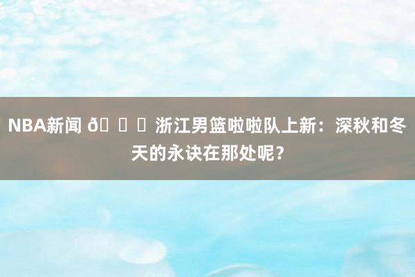 NBA新闻 😍浙江男篮啦啦队上新：深秋和冬天的永诀在那处呢？