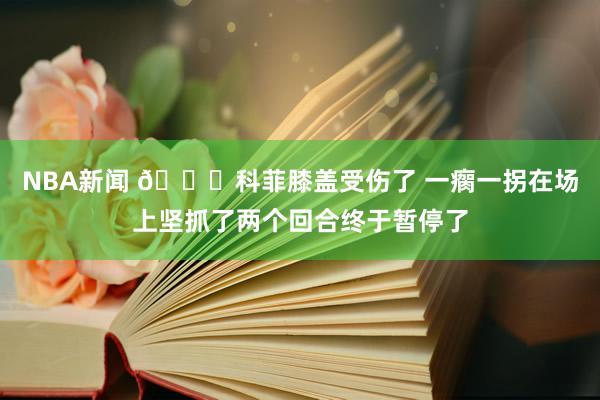 NBA新闻 😐科菲膝盖受伤了 一瘸一拐在场上坚抓了两个回合终于暂停了