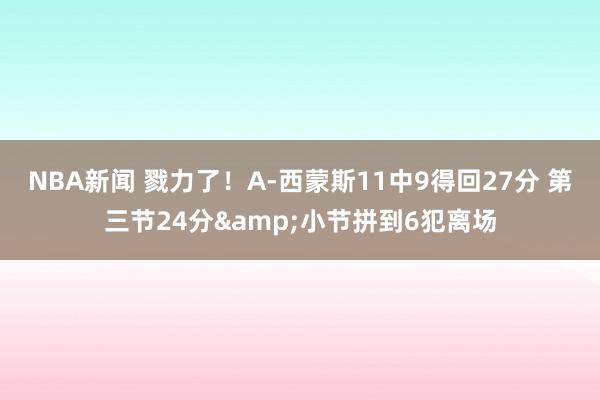 NBA新闻 戮力了！A-西蒙斯11中9得回27分 第三节24分&小节拼到6犯离场