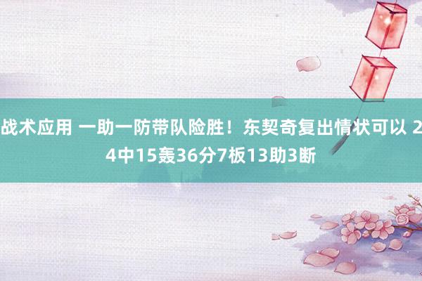 战术应用 一助一防带队险胜！东契奇复出情状可以 24中15轰36分7板13助3断