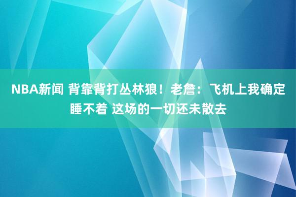 NBA新闻 背靠背打丛林狼！老詹：飞机上我确定睡不着 这场的一切还未散去