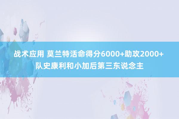 战术应用 莫兰特活命得分6000+助攻2000+ 队史康利和小加后第三东说念主