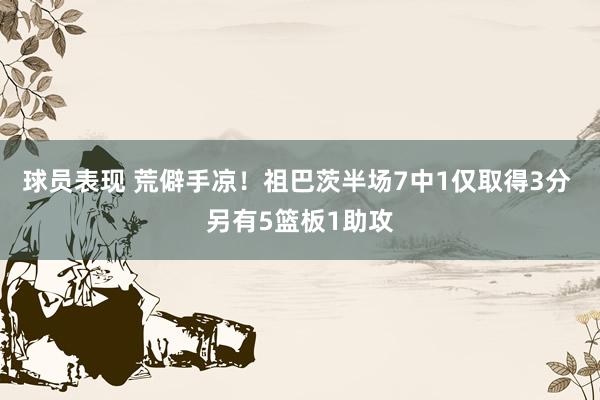 球员表现 荒僻手凉！祖巴茨半场7中1仅取得3分 另有5篮板1助攻