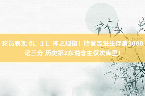 球员表现 😀神之规模！哈登轰进生存第3000记三分 历史第2东说念主仅次库里！