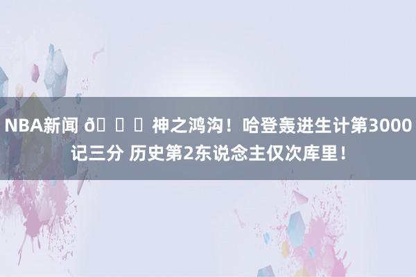 NBA新闻 😀神之鸿沟！哈登轰进生计第3000记三分 历史第2东说念主仅次库里！