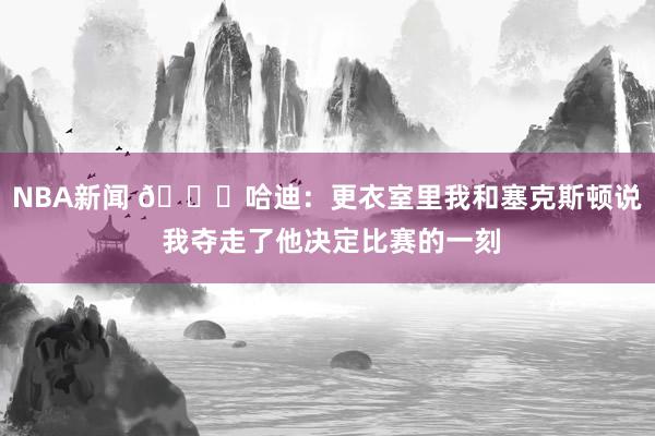 NBA新闻 😓哈迪：更衣室里我和塞克斯顿说 我夺走了他决定比赛的一刻