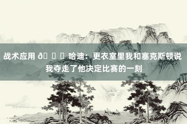 战术应用 😓哈迪：更衣室里我和塞克斯顿说 我夺走了他决定比赛的一刻