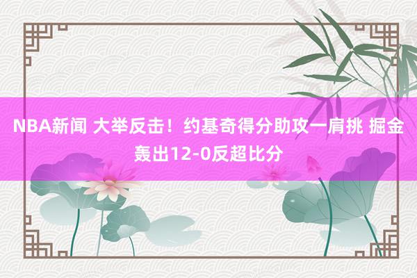 NBA新闻 大举反击！约基奇得分助攻一肩挑 掘金轰出12-0反超比分