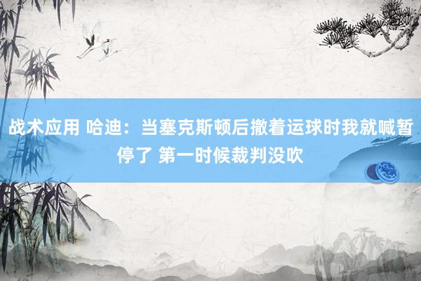 战术应用 哈迪：当塞克斯顿后撤着运球时我就喊暂停了 第一时候裁判没吹