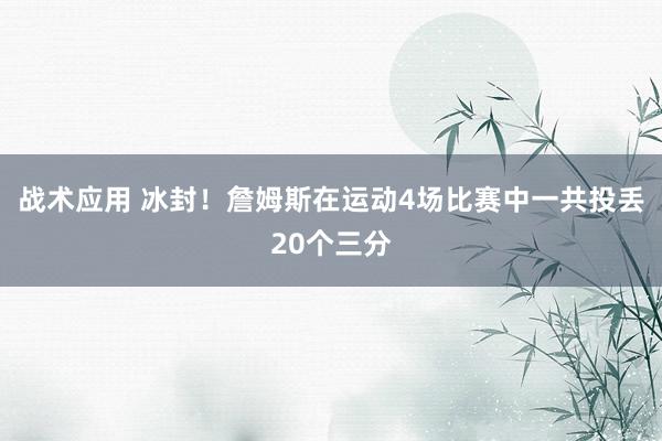 战术应用 冰封！詹姆斯在运动4场比赛中一共投丢20个三分