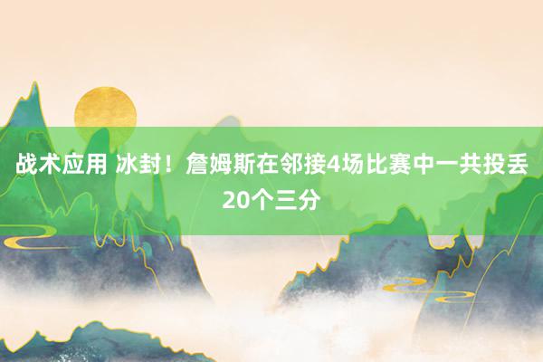 战术应用 冰封！詹姆斯在邻接4场比赛中一共投丢20个三分