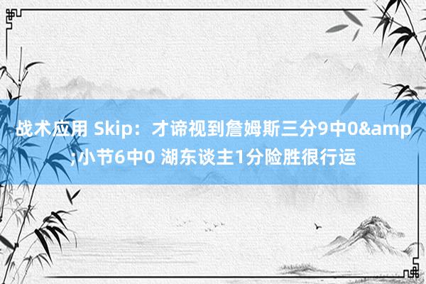 战术应用 Skip：才谛视到詹姆斯三分9中0&小节6中0 湖东谈主1分险胜很行运