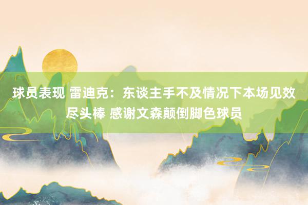 球员表现 雷迪克：东谈主手不及情况下本场见效尽头棒 感谢文森颠倒脚色球员