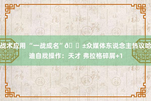 战术应用 “一战成名”😱众媒体东说念主热议哈迪自戕操作：天才 弗拉格碎屑+1