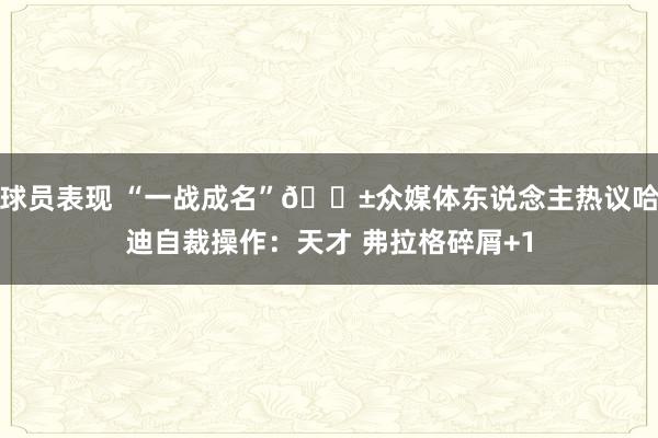 球员表现 “一战成名”😱众媒体东说念主热议哈迪自裁操作：天才 弗拉格碎屑+1