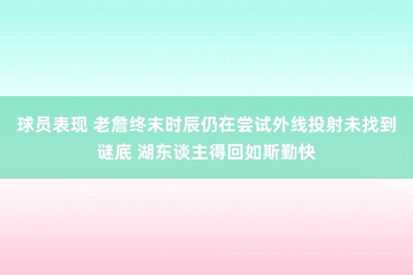 球员表现 老詹终末时辰仍在尝试外线投射未找到谜底 湖东谈主得回如斯勤快