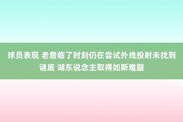 球员表现 老詹临了时刻仍在尝试外线投射未找到谜底 湖东说念主取得如斯难题