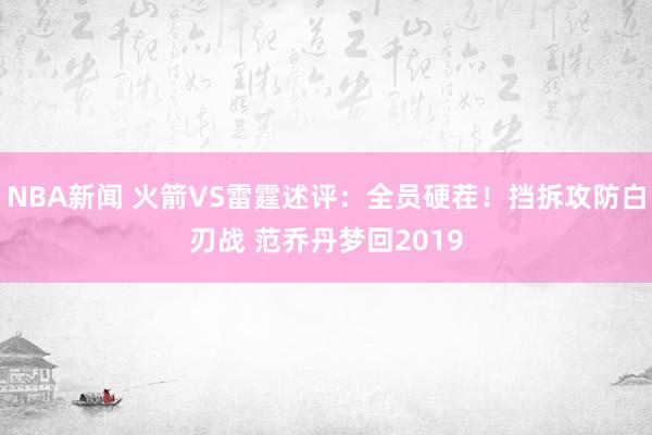 NBA新闻 火箭VS雷霆述评：全员硬茬！挡拆攻防白刃战 范乔丹梦回2019