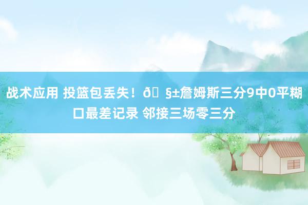 战术应用 投篮包丢失！🧱詹姆斯三分9中0平糊口最差记录 邻接三场零三分