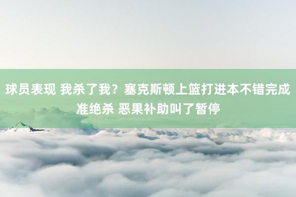 球员表现 我杀了我？塞克斯顿上篮打进本不错完成准绝杀 恶果补助叫了暂停