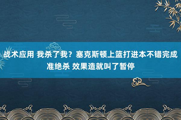 战术应用 我杀了我？塞克斯顿上篮打进本不错完成准绝杀 效果造就叫了暂停