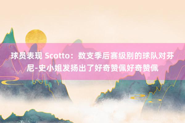 球员表现 Scotto：数支季后赛级别的球队对芬尼-史小姐发扬出了好奇赞佩好奇赞佩