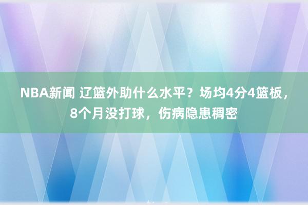 NBA新闻 辽篮外助什么水平？场均4分4篮板，8个月没打球，伤病隐患稠密