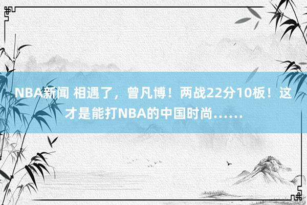 NBA新闻 相遇了，曾凡博！两战22分10板！这才是能打NBA的中国时尚……