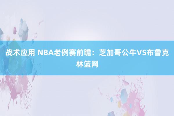 战术应用 NBA老例赛前瞻：芝加哥公牛VS布鲁克林篮网