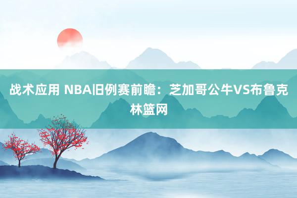 战术应用 NBA旧例赛前瞻：芝加哥公牛VS布鲁克林篮网