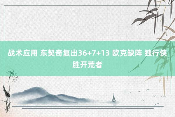 战术应用 东契奇复出36+7+13 欧克缺阵 独行侠胜开荒者