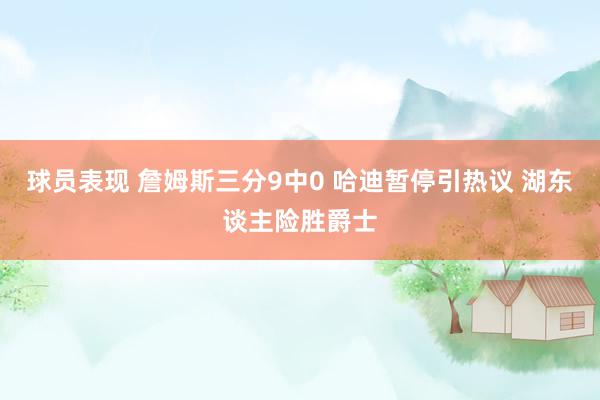 球员表现 詹姆斯三分9中0 哈迪暂停引热议 湖东谈主险胜爵士