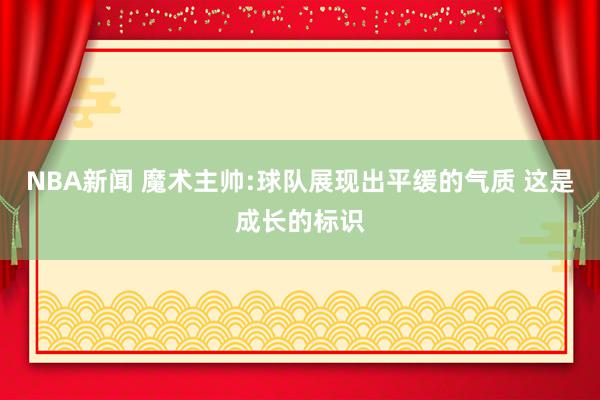 NBA新闻 魔术主帅:球队展现出平缓的气质 这是成长的标识