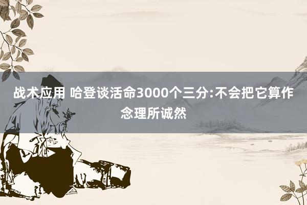 战术应用 哈登谈活命3000个三分:不会把它算作念理所诚然