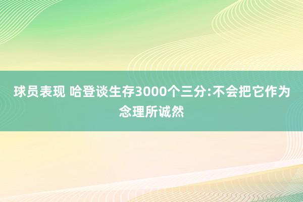 球员表现 哈登谈生存3000个三分:不会把它作为念理所诚然