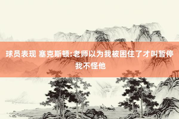 球员表现 塞克斯顿:老师以为我被困住了才叫暂停 我不怪他