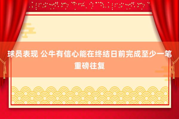 球员表现 公牛有信心能在终结日前完成至少一笔重磅往复