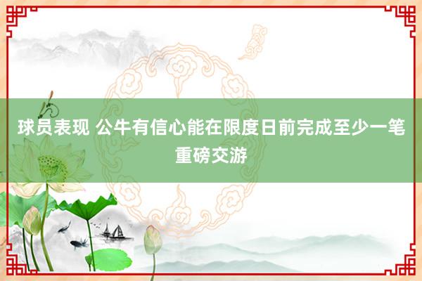 球员表现 公牛有信心能在限度日前完成至少一笔重磅交游