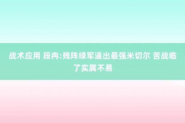 战术应用 段冉:残阵绿军逼出最强米切尔 苦战临了实属不易