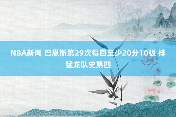 NBA新闻 巴恩斯第29次得回至少20分10板 排猛龙队史第四